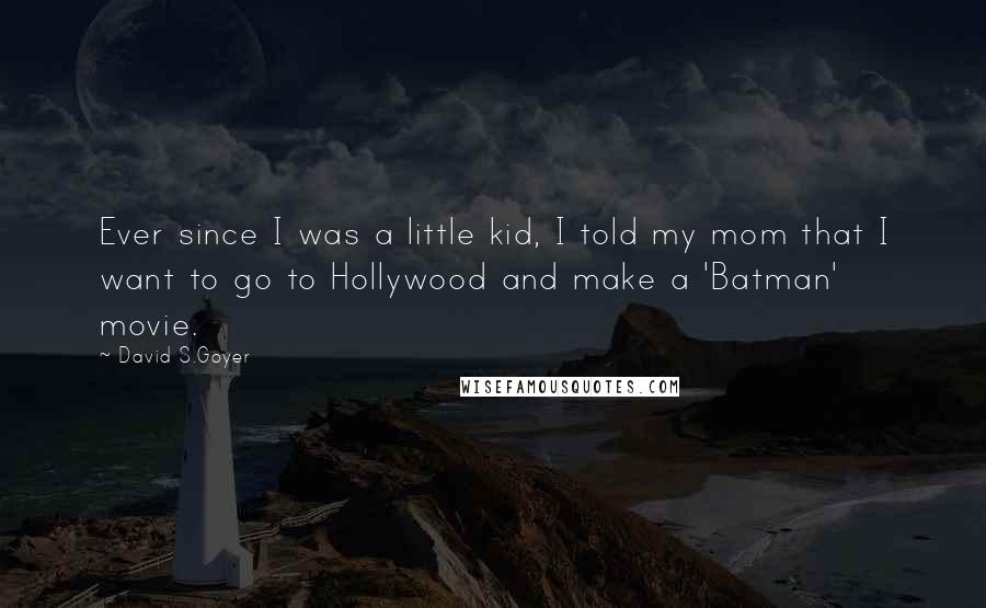David S.Goyer Quotes: Ever since I was a little kid, I told my mom that I want to go to Hollywood and make a 'Batman' movie.