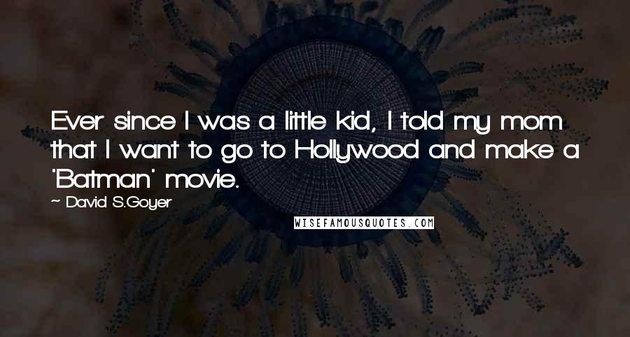 David S.Goyer Quotes: Ever since I was a little kid, I told my mom that I want to go to Hollywood and make a 'Batman' movie.