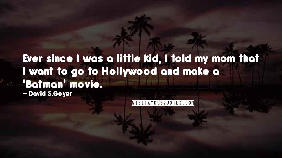 David S.Goyer Quotes: Ever since I was a little kid, I told my mom that I want to go to Hollywood and make a 'Batman' movie.