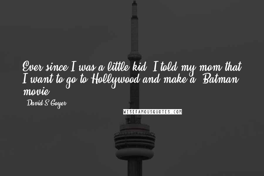David S.Goyer Quotes: Ever since I was a little kid, I told my mom that I want to go to Hollywood and make a 'Batman' movie.