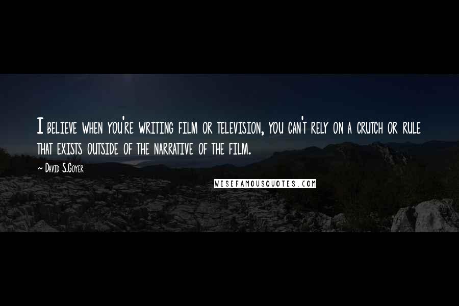 David S.Goyer Quotes: I believe when you're writing film or television, you can't rely on a crutch or rule that exists outside of the narrative of the film.