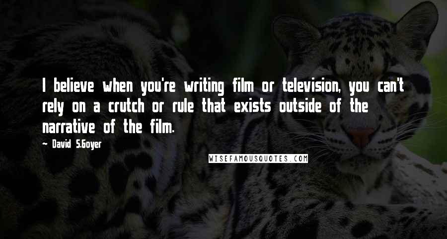 David S.Goyer Quotes: I believe when you're writing film or television, you can't rely on a crutch or rule that exists outside of the narrative of the film.