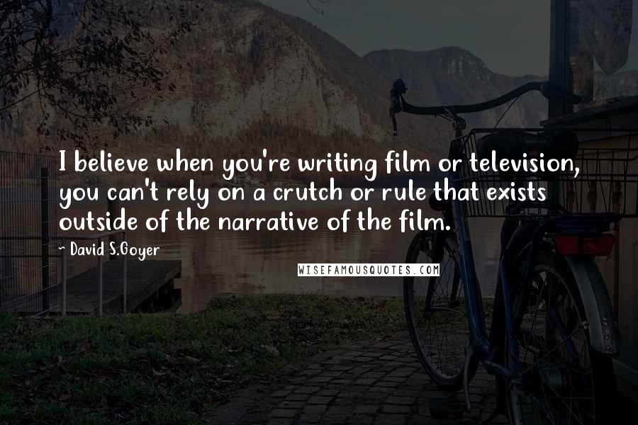 David S.Goyer Quotes: I believe when you're writing film or television, you can't rely on a crutch or rule that exists outside of the narrative of the film.