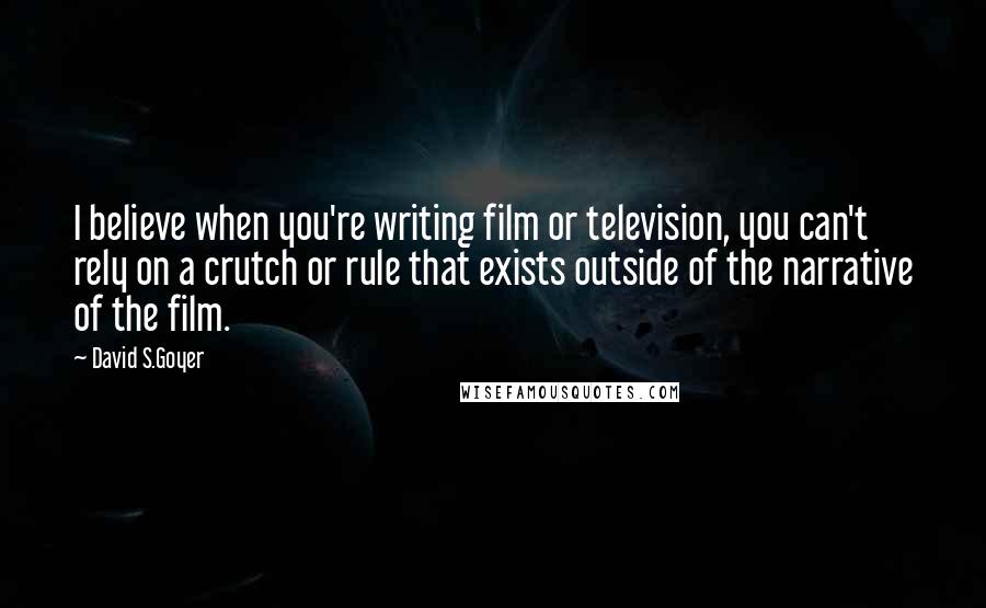 David S.Goyer Quotes: I believe when you're writing film or television, you can't rely on a crutch or rule that exists outside of the narrative of the film.