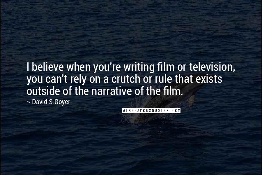 David S.Goyer Quotes: I believe when you're writing film or television, you can't rely on a crutch or rule that exists outside of the narrative of the film.