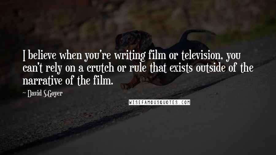 David S.Goyer Quotes: I believe when you're writing film or television, you can't rely on a crutch or rule that exists outside of the narrative of the film.