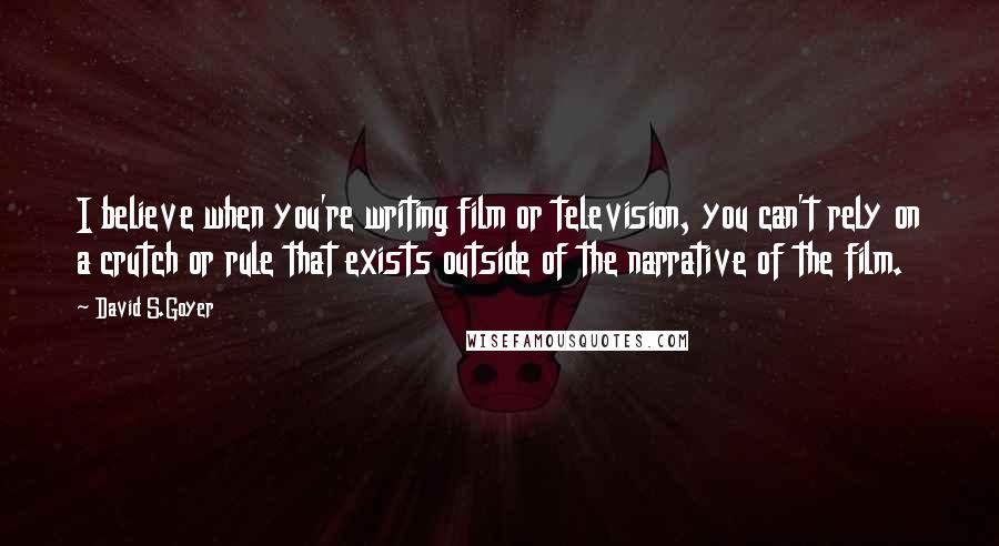 David S.Goyer Quotes: I believe when you're writing film or television, you can't rely on a crutch or rule that exists outside of the narrative of the film.
