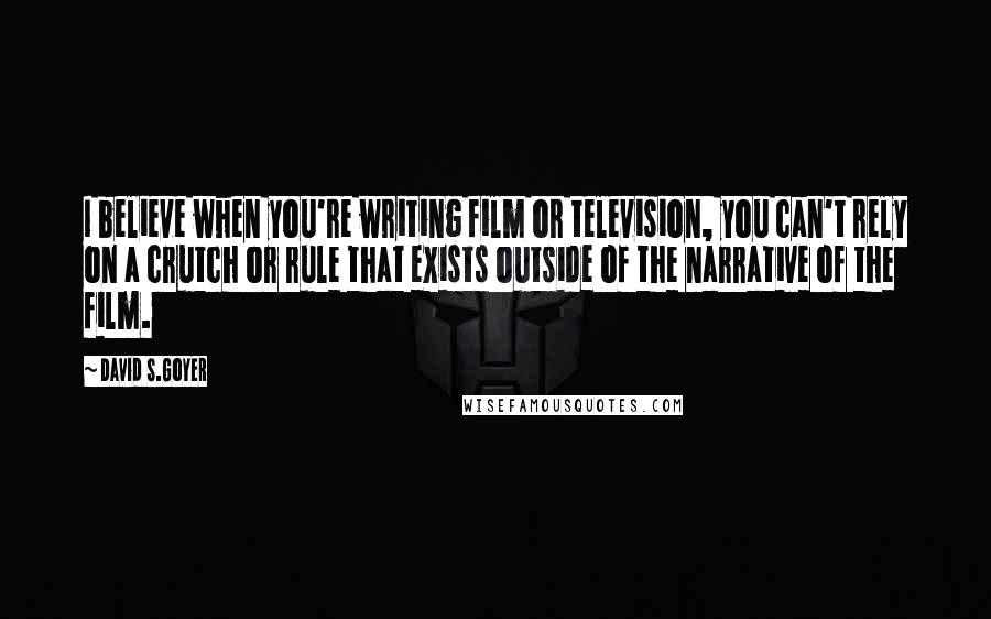 David S.Goyer Quotes: I believe when you're writing film or television, you can't rely on a crutch or rule that exists outside of the narrative of the film.