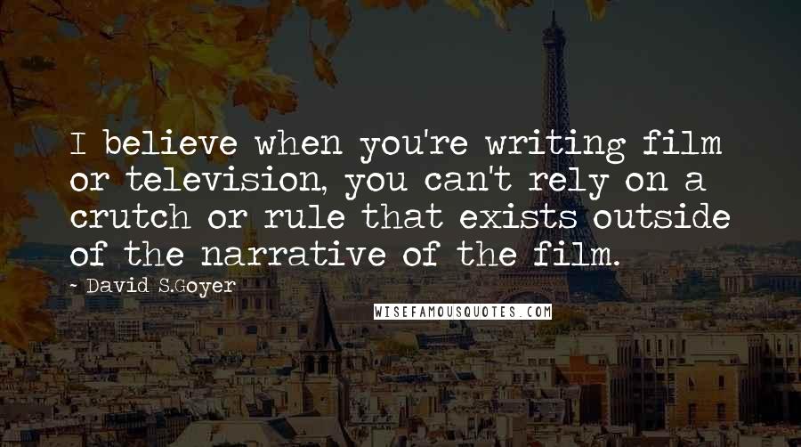 David S.Goyer Quotes: I believe when you're writing film or television, you can't rely on a crutch or rule that exists outside of the narrative of the film.