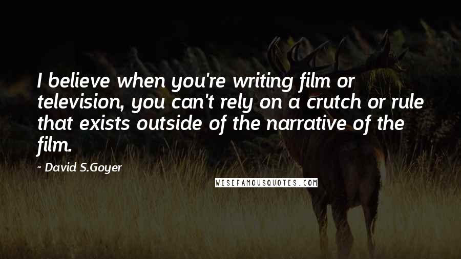 David S.Goyer Quotes: I believe when you're writing film or television, you can't rely on a crutch or rule that exists outside of the narrative of the film.