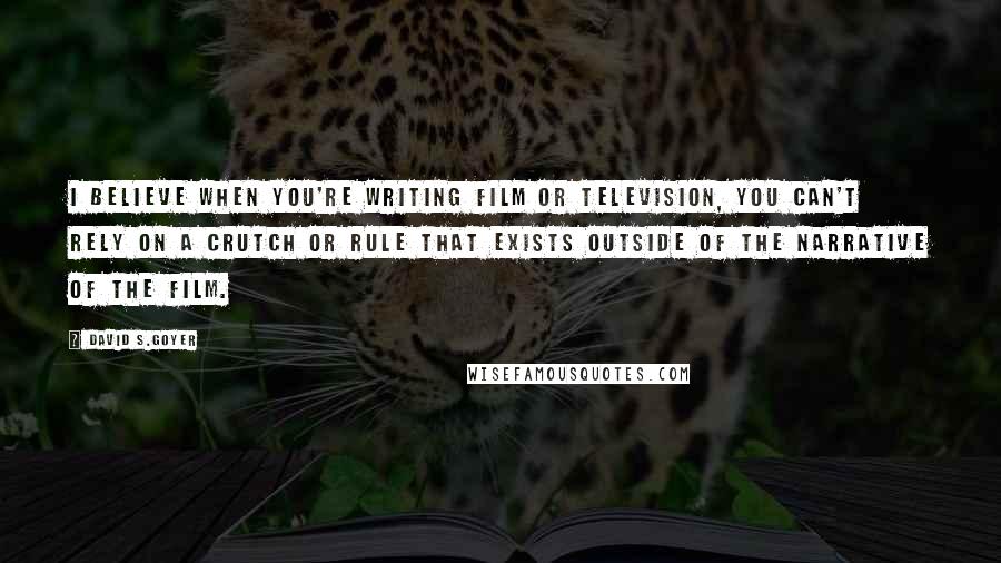 David S.Goyer Quotes: I believe when you're writing film or television, you can't rely on a crutch or rule that exists outside of the narrative of the film.