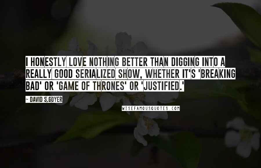 David S.Goyer Quotes: I honestly love nothing better than digging into a really good serialized show, whether it's 'Breaking Bad' or 'Game of Thrones' or 'Justified.'