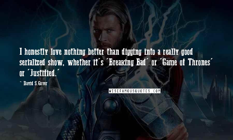 David S.Goyer Quotes: I honestly love nothing better than digging into a really good serialized show, whether it's 'Breaking Bad' or 'Game of Thrones' or 'Justified.'