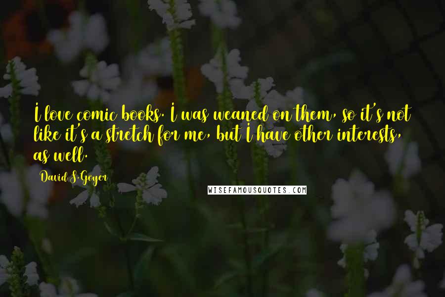 David S.Goyer Quotes: I love comic books. I was weaned on them, so it's not like it's a stretch for me, but I have other interests, as well.