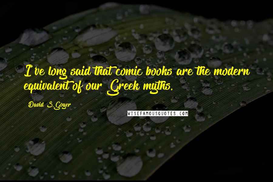 David S.Goyer Quotes: I've long said that comic books are the modern equivalent of our Greek myths.