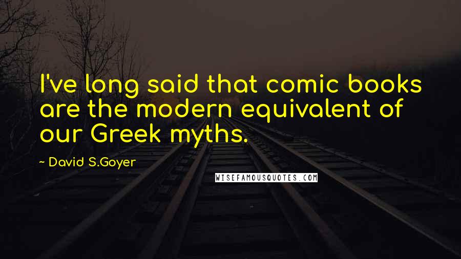 David S.Goyer Quotes: I've long said that comic books are the modern equivalent of our Greek myths.
