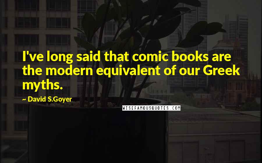 David S.Goyer Quotes: I've long said that comic books are the modern equivalent of our Greek myths.