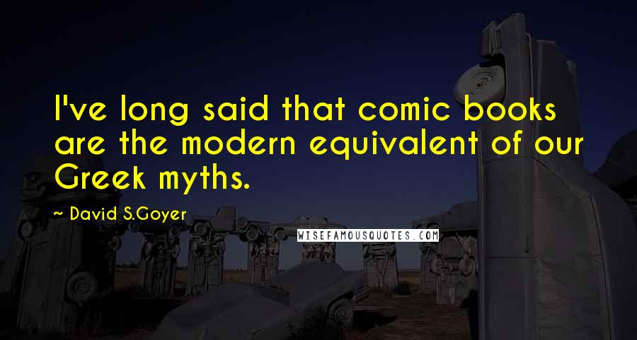 David S.Goyer Quotes: I've long said that comic books are the modern equivalent of our Greek myths.