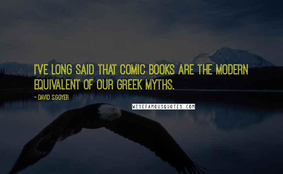 David S.Goyer Quotes: I've long said that comic books are the modern equivalent of our Greek myths.