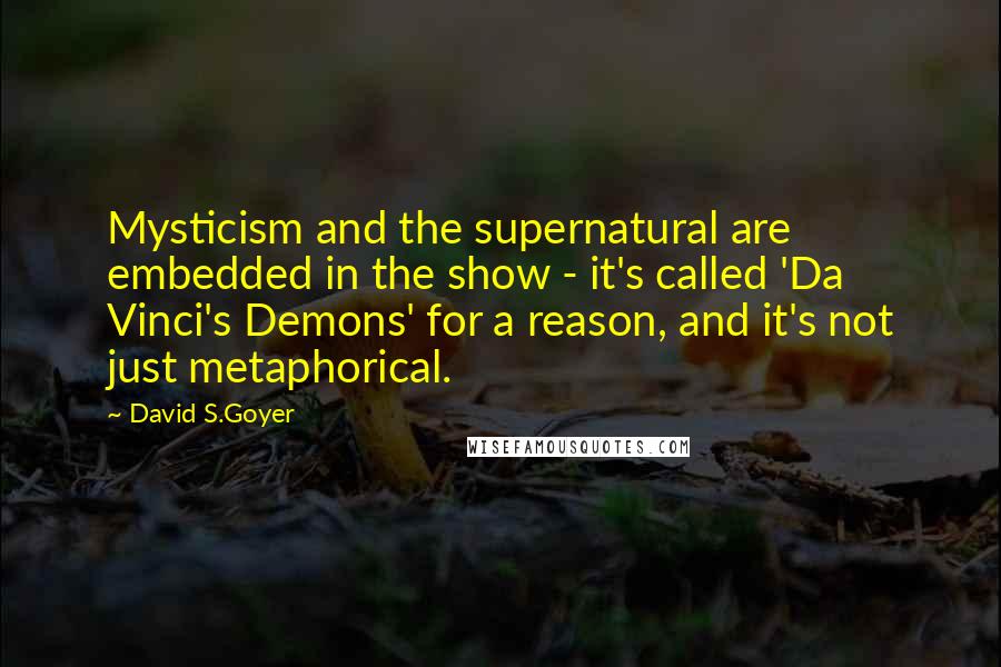 David S.Goyer Quotes: Mysticism and the supernatural are embedded in the show - it's called 'Da Vinci's Demons' for a reason, and it's not just metaphorical.