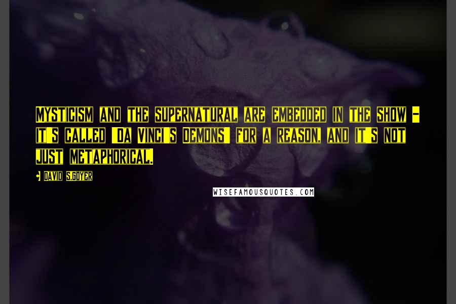 David S.Goyer Quotes: Mysticism and the supernatural are embedded in the show - it's called 'Da Vinci's Demons' for a reason, and it's not just metaphorical.