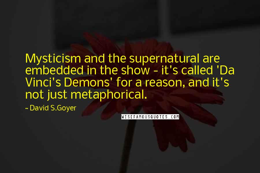 David S.Goyer Quotes: Mysticism and the supernatural are embedded in the show - it's called 'Da Vinci's Demons' for a reason, and it's not just metaphorical.