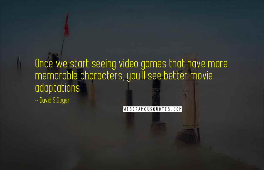 David S.Goyer Quotes: Once we start seeing video games that have more memorable characters, you'll see better movie adaptations.