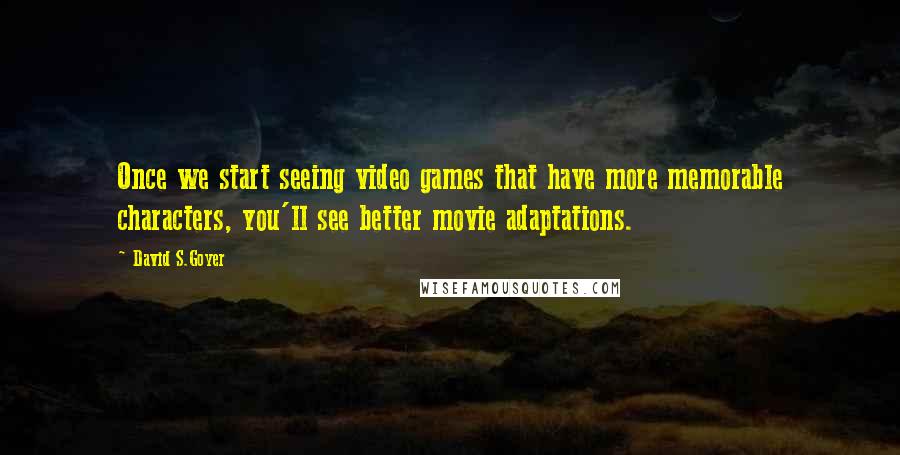 David S.Goyer Quotes: Once we start seeing video games that have more memorable characters, you'll see better movie adaptations.