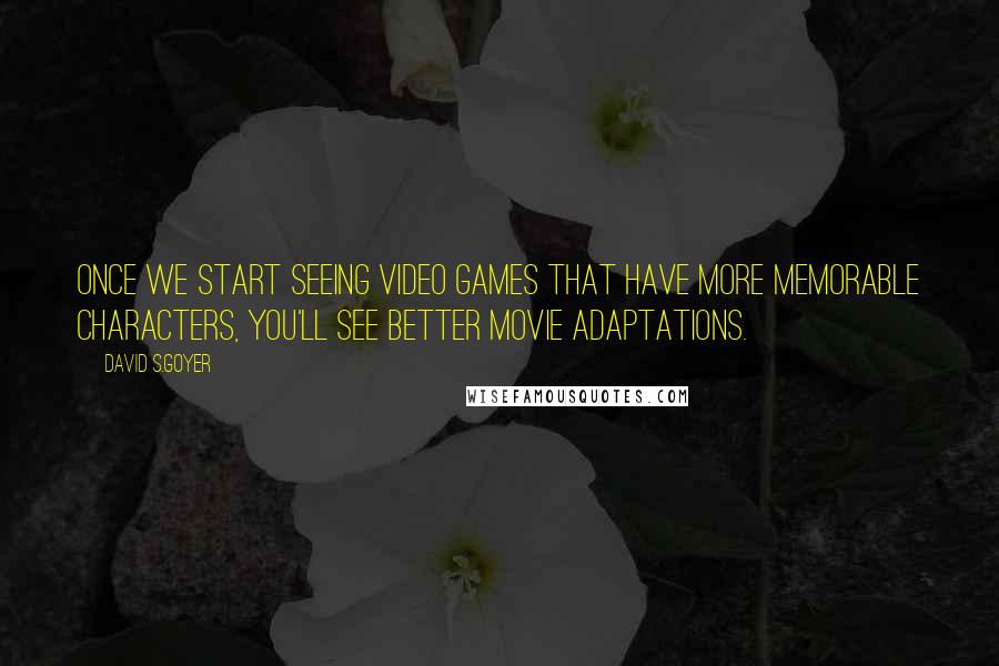 David S.Goyer Quotes: Once we start seeing video games that have more memorable characters, you'll see better movie adaptations.