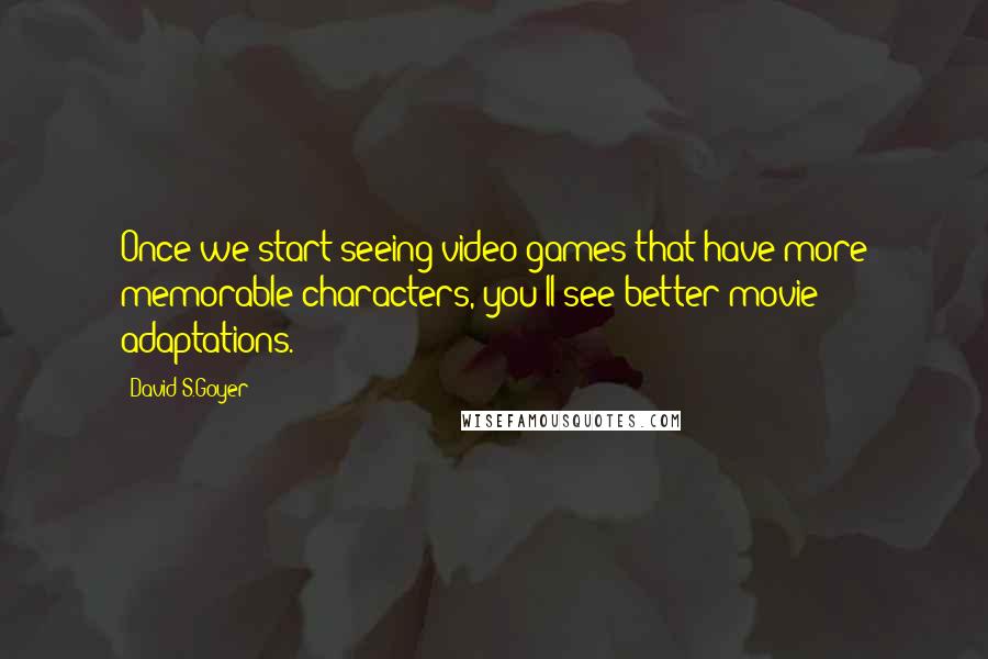 David S.Goyer Quotes: Once we start seeing video games that have more memorable characters, you'll see better movie adaptations.