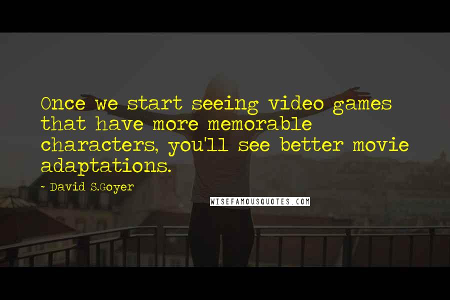 David S.Goyer Quotes: Once we start seeing video games that have more memorable characters, you'll see better movie adaptations.