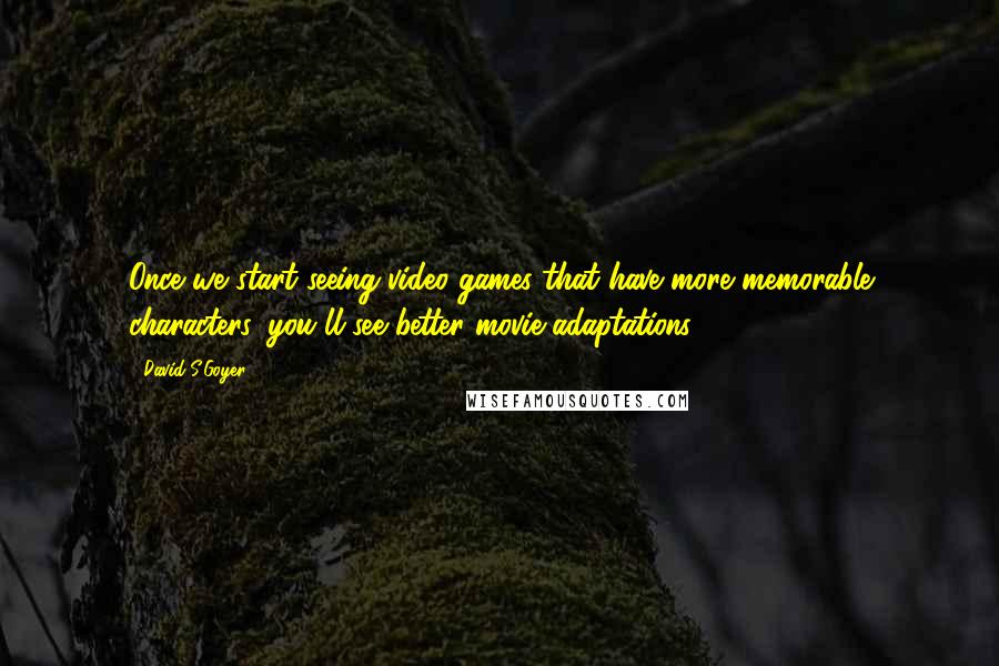 David S.Goyer Quotes: Once we start seeing video games that have more memorable characters, you'll see better movie adaptations.