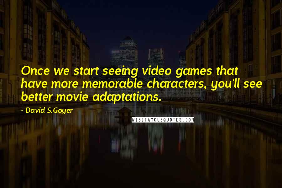 David S.Goyer Quotes: Once we start seeing video games that have more memorable characters, you'll see better movie adaptations.