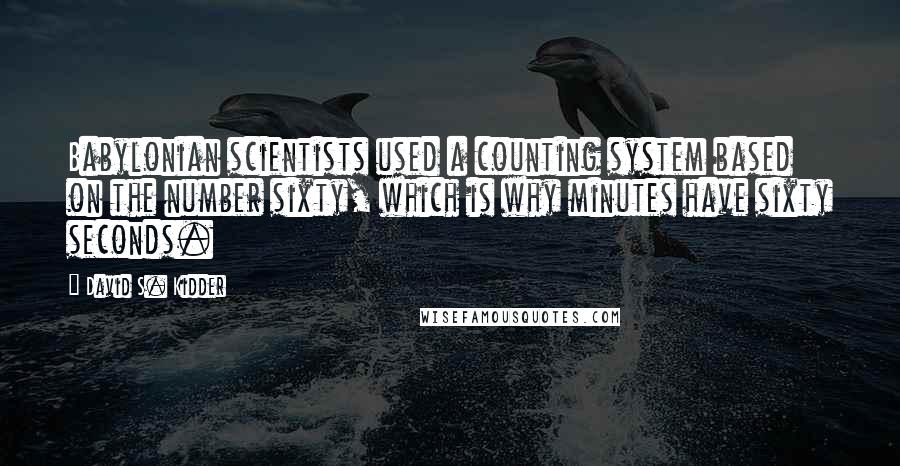 David S. Kidder Quotes: Babylonian scientists used a counting system based on the number sixty, which is why minutes have sixty seconds.