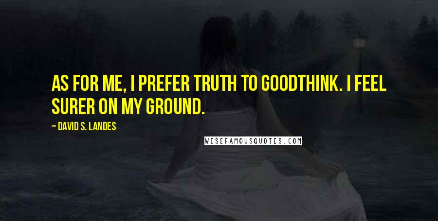 David S. Landes Quotes: As for me, I prefer truth to goodthink. I feel surer on my ground.