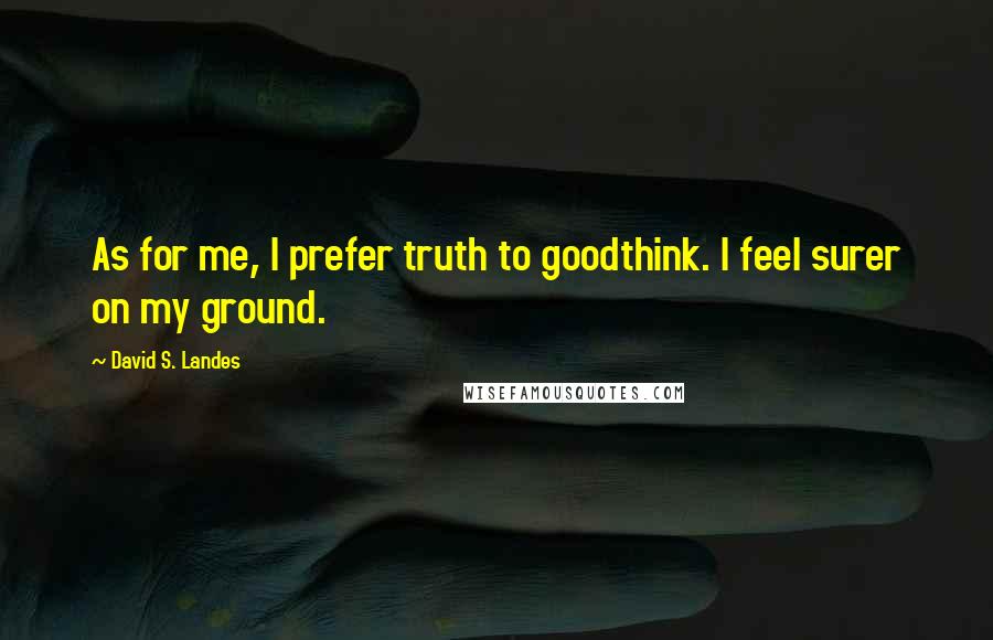 David S. Landes Quotes: As for me, I prefer truth to goodthink. I feel surer on my ground.