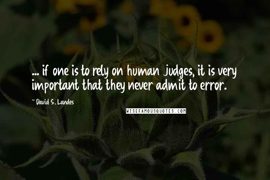 David S. Landes Quotes: ... if one is to rely on human judges, it is very important that they never admit to error.