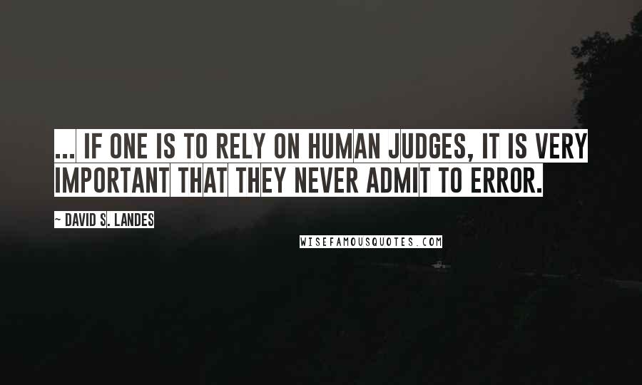 David S. Landes Quotes: ... if one is to rely on human judges, it is very important that they never admit to error.