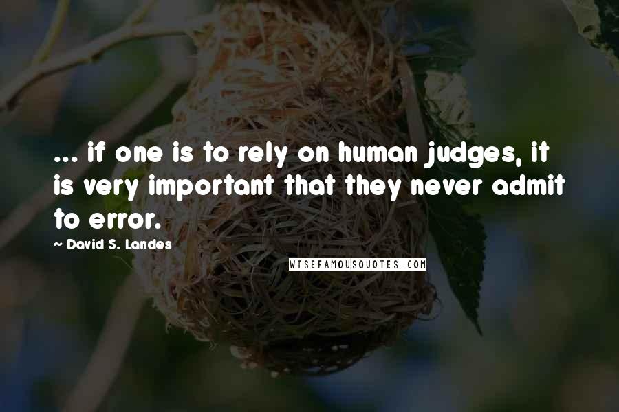 David S. Landes Quotes: ... if one is to rely on human judges, it is very important that they never admit to error.