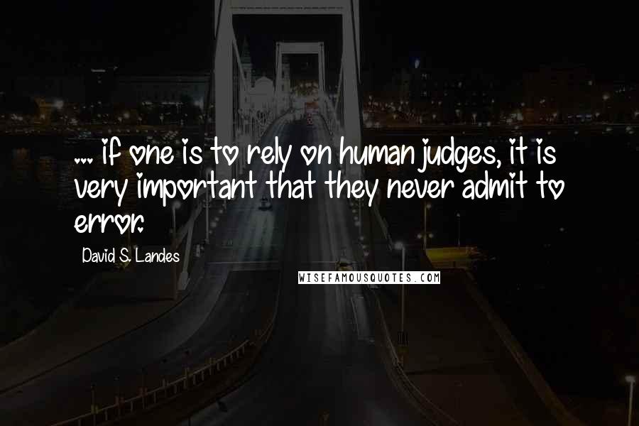 David S. Landes Quotes: ... if one is to rely on human judges, it is very important that they never admit to error.