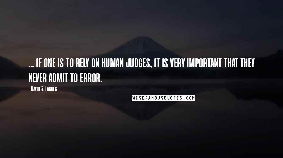 David S. Landes Quotes: ... if one is to rely on human judges, it is very important that they never admit to error.