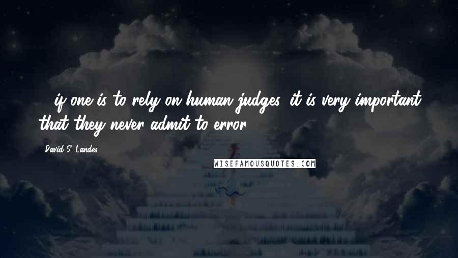 David S. Landes Quotes: ... if one is to rely on human judges, it is very important that they never admit to error.