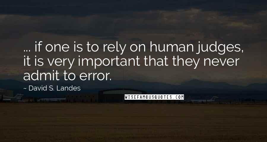 David S. Landes Quotes: ... if one is to rely on human judges, it is very important that they never admit to error.