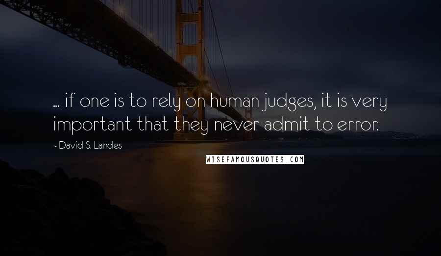 David S. Landes Quotes: ... if one is to rely on human judges, it is very important that they never admit to error.