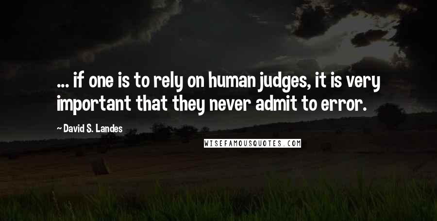 David S. Landes Quotes: ... if one is to rely on human judges, it is very important that they never admit to error.