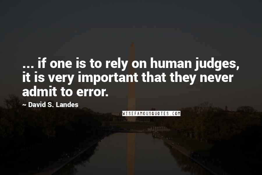 David S. Landes Quotes: ... if one is to rely on human judges, it is very important that they never admit to error.