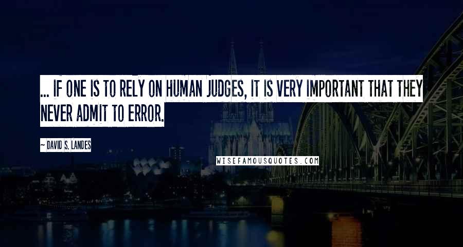 David S. Landes Quotes: ... if one is to rely on human judges, it is very important that they never admit to error.