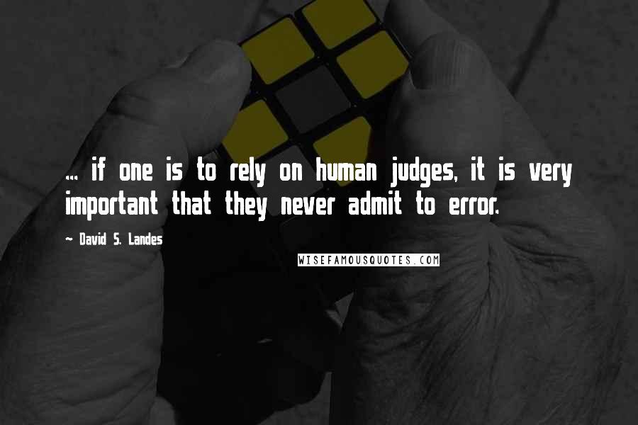 David S. Landes Quotes: ... if one is to rely on human judges, it is very important that they never admit to error.