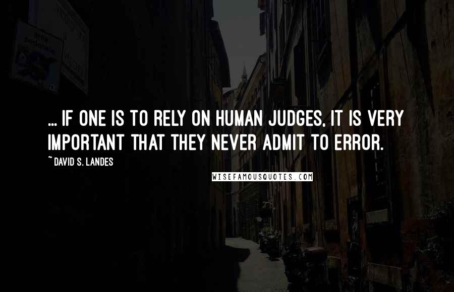 David S. Landes Quotes: ... if one is to rely on human judges, it is very important that they never admit to error.