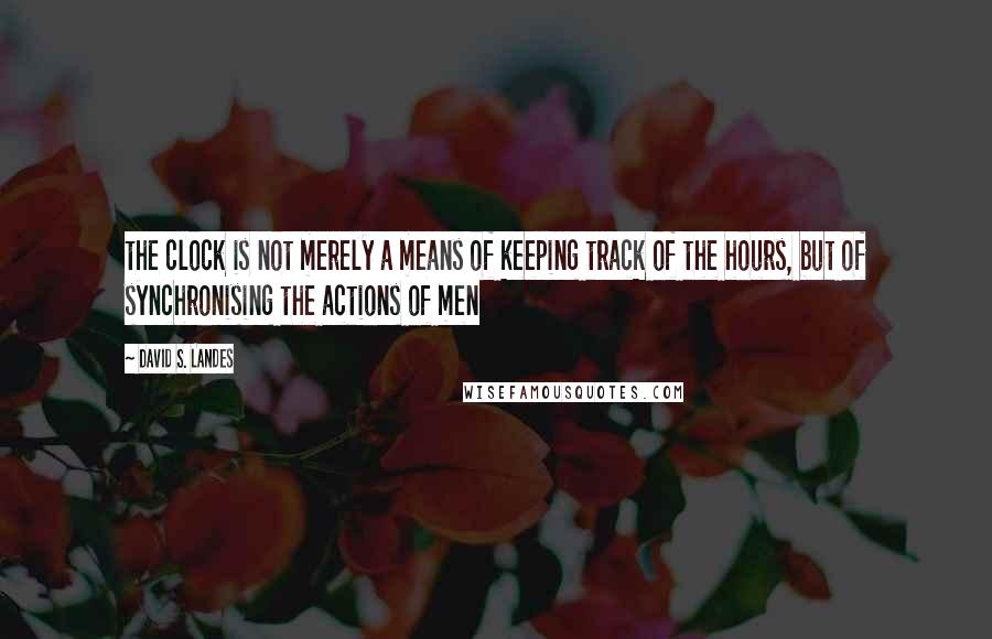 David S. Landes Quotes: the clock is not merely a means of keeping track of the hours, but of synchronising the actions of men